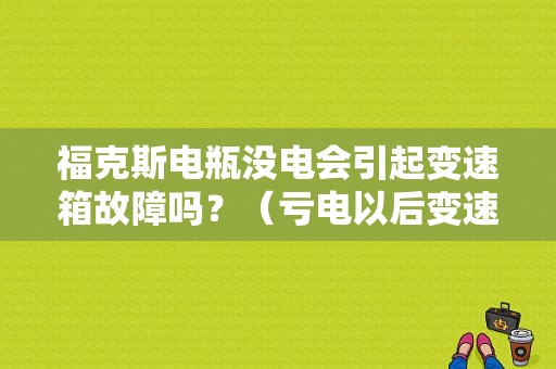 福克斯电瓶没电会引起变速箱故障吗？（亏电以后变速箱故障）-图1