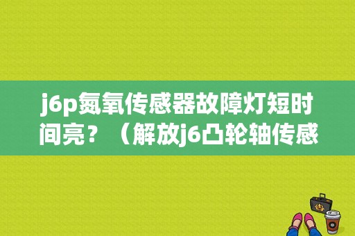 j6p氮氧传感器故障灯短时间亮？（解放j6凸轮轴传感器故障表现）-图1
