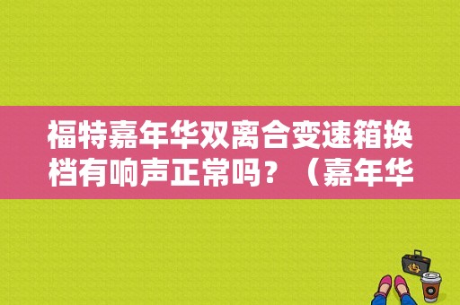 福特嘉年华双离合变速箱换档有响声正常吗？（嘉年华显示变速箱故障）-图1