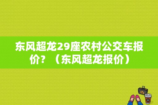 东风超龙29座农村公交车报价？（东风超龙报价）-图1
