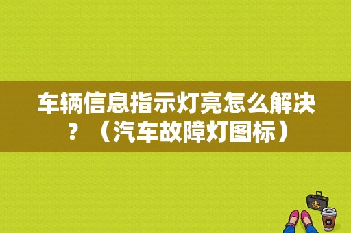 车辆信息指示灯亮怎么解决？（汽车故障灯图标）-图1