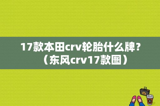 17款本田crv轮胎什么牌？（东风crv17款图）-图2