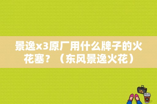景逸x3原厂用什么牌子的火花塞？（东风景逸火花）-图1