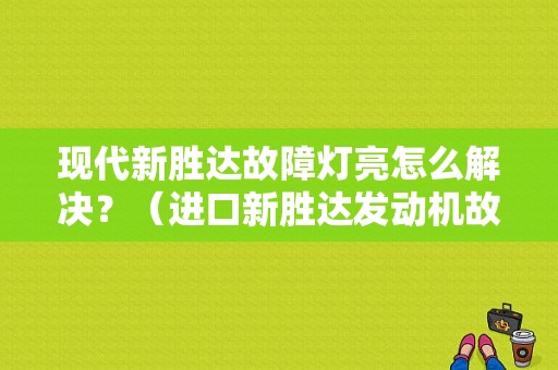 现代新胜达故障灯亮怎么解决？（进口新胜达发动机故障灯如何清除）-图1
