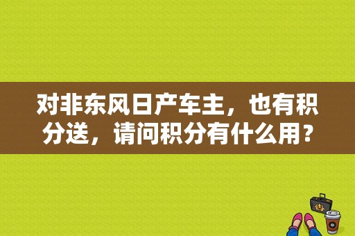 对非东风日产车主，也有积分送，请问积分有什么用？（东风日产积分查询）-图1
