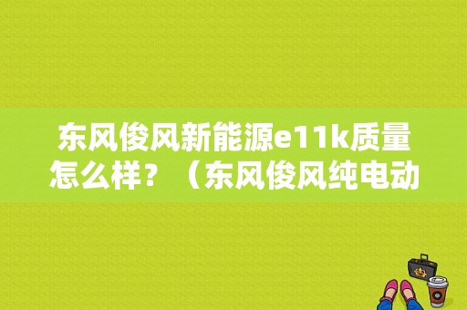 东风俊风新能源e11k质量怎么样？（东风俊风纯电动物流车）-图1