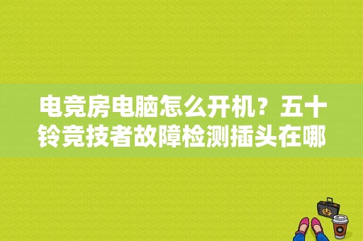 电竞房电脑怎么开机？五十铃竞技者故障检测插头在哪里-图1