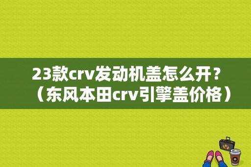 23款crv发动机盖怎么开？（东风本田crv引擎盖价格）-图1