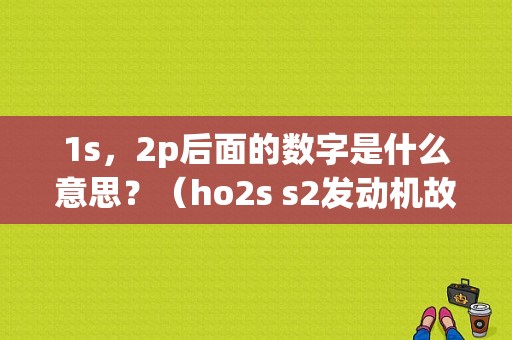 1s，2p后面的数字是什么意思？（ho2s s2发动机故障灯）-图1