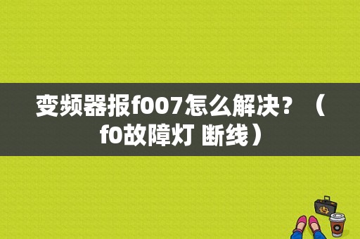 变频器报f007怎么解决？（f0故障灯 断线）-图1