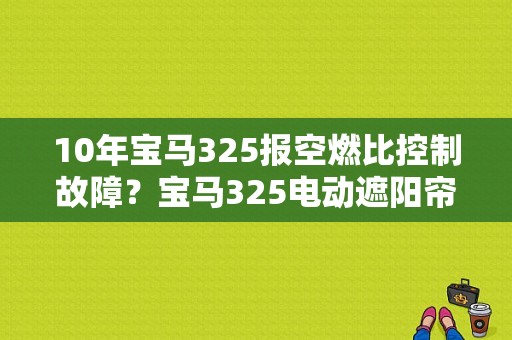 10年宝马325报空燃比控制故障？宝马325电动遮阳帘故障-图1