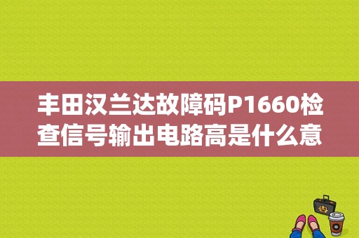 丰田汉兰达故障码P1660检查信号输出电路高是什么意思？（雷克萨斯p1660故障）-图1
