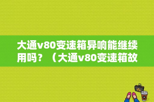 大通v80变速箱异响能继续用吗？（大通v80变速箱故障）-图1
