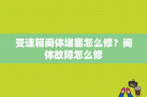 变速箱阀体堵塞怎么修？阀体故障怎么修-图1