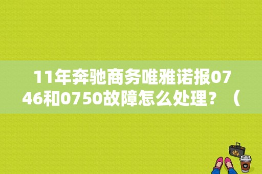 11年奔驰商务唯雅诺报0746和0750故障怎么处理？（奔驰唯雅诺变速箱故障）-图1