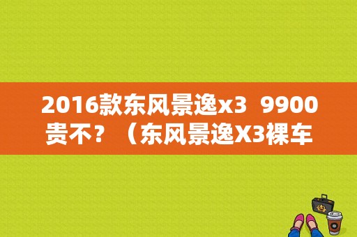 2016款东风景逸x3  9900贵不？（东风景逸X3裸车价）-图1