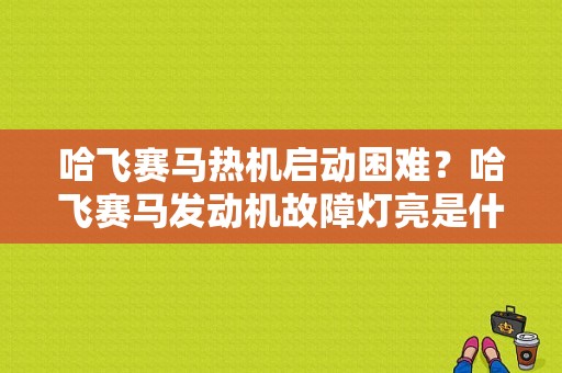 哈飞赛马热机启动困难？哈飞赛马发动机故障灯亮是什么原因-图1