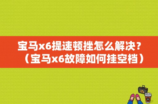 宝马x6提速顿挫怎么解决？（宝马x6故障如何挂空档）-图1