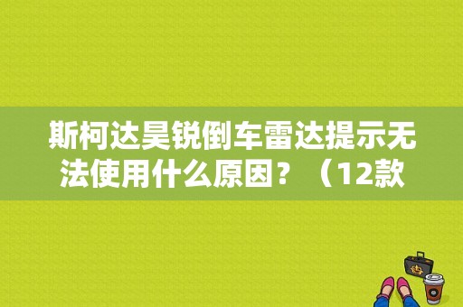 斯柯达昊锐倒车雷达提示无法使用什么原因？（12款斯柯达昊锐倒车雷达故障）-图1