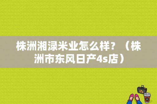 株洲湘渌米业怎么样？（株洲市东风日产4s店）