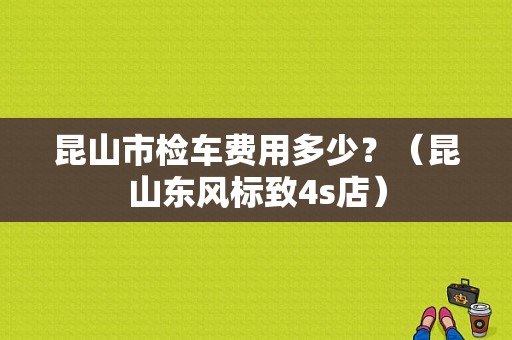 昆山市检车费用多少？（昆山东风标致4s店）-图1