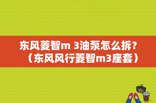 东风菱智m 3油泵怎么拆？（东风风行菱智m3座套）-图1