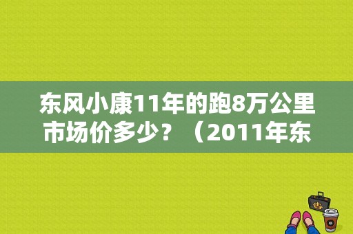 东风小康11年的跑8万公里市场价多少？（2011年东风小康价格）-图1