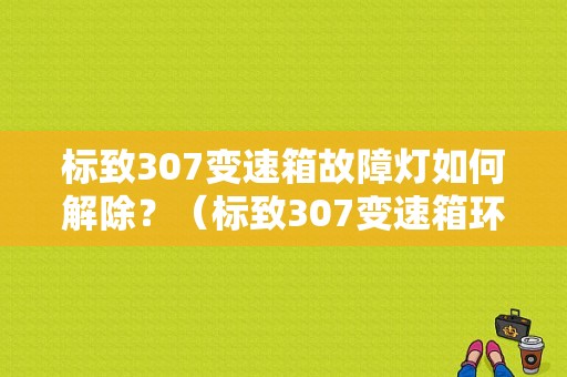 标致307变速箱故障灯如何解除？（标致307变速箱环故障）-图1
