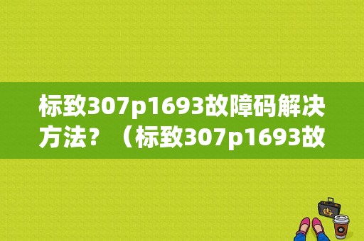 标致307p1693故障码解决方法？（标致307p1693故障）-图1