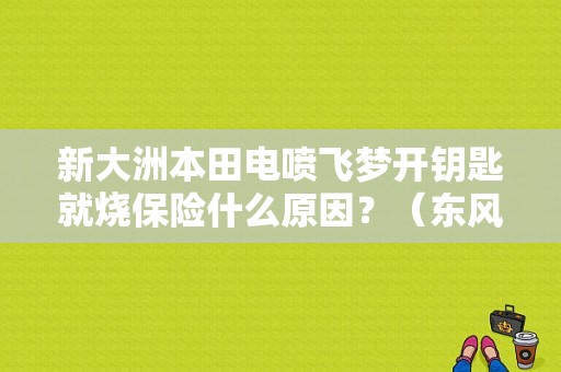新大洲本田电喷飞梦开钥匙就烧保险什么原因？（东风本田遥控烧保险丝）-图1