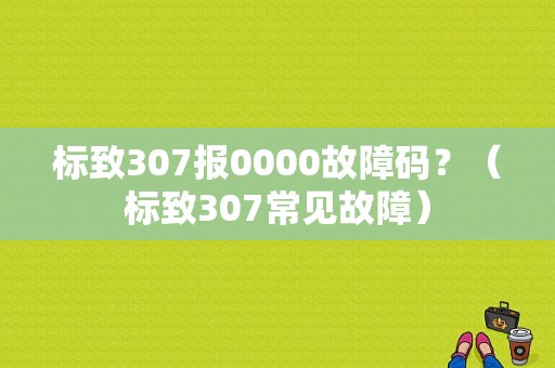 标致307报0000故障码？（标致307常见故障）-图1