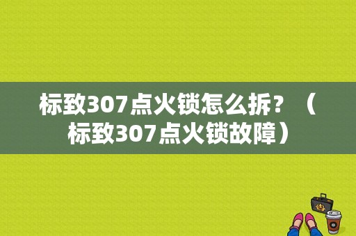 标致307点火锁怎么拆？（标致307点火锁故障）-图1