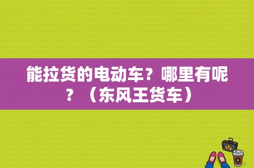 能拉货的电动车？哪里有呢？（东风王货车）-图1
