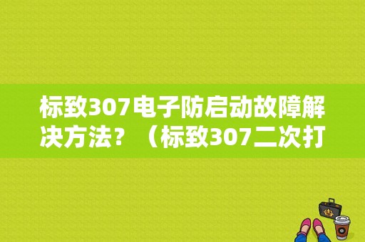 标致307电子防启动故障解决方法？（标致307二次打火故障）-图1