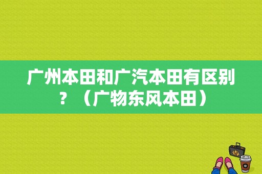 广州本田和广汽本田有区别？（广物东风本田）-图1
