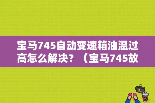 宝马745自动变速箱油温过高怎么解决？（宝马745故障）-图1