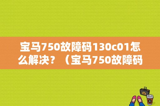 宝马750故障码130c01怎么解决？（宝马750故障码）-图1