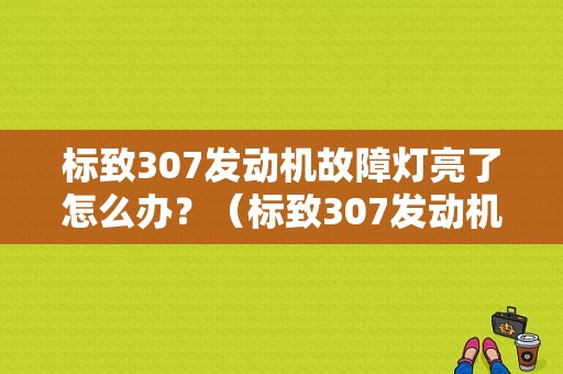 标致307发动机故障灯亮了怎么办？（标致307发动机故障灯）-图1
