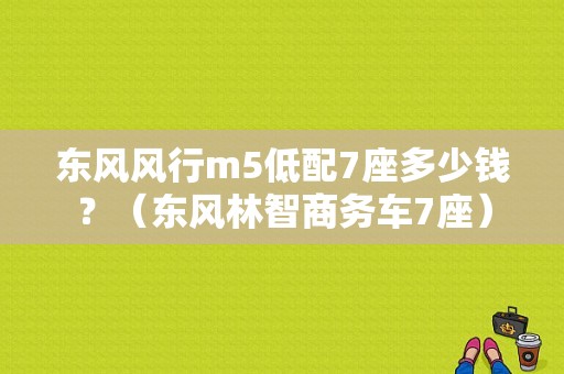 东风风行m5低配7座多少钱？（东风林智商务车7座）-图1