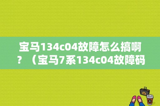 宝马134c04故障怎么搞啊？（宝马7系134c04故障码）-图1