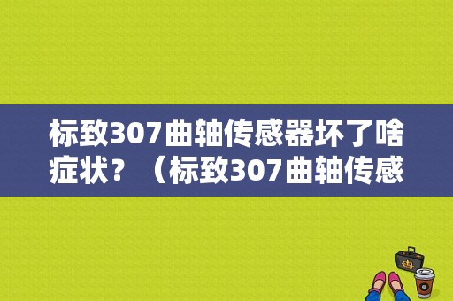 标致307曲轴传感器坏了啥症状？（标致307曲轴传感故障）-图1