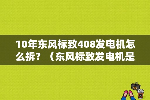 10年东风标致408发电机怎么拆？（东风标致发电机是）-图1
