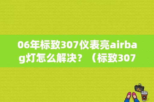 06年标致307仪表亮airbag灯怎么解决？（标致307行车电脑故障显示）-图1