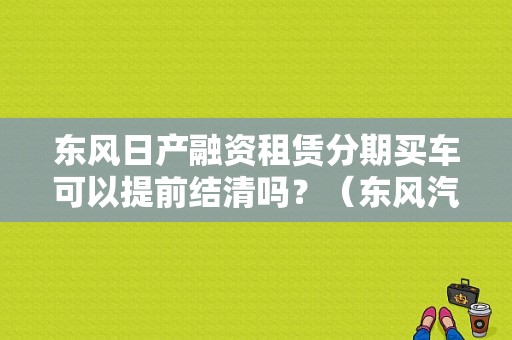 东风日产融资租赁分期买车可以提前结清吗？（东风汽车 融资租赁）-图1