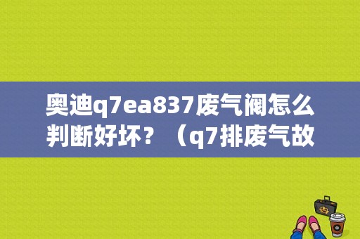 奥迪q7ea837废气阀怎么判断好坏？（q7排废气故障灯）-图1