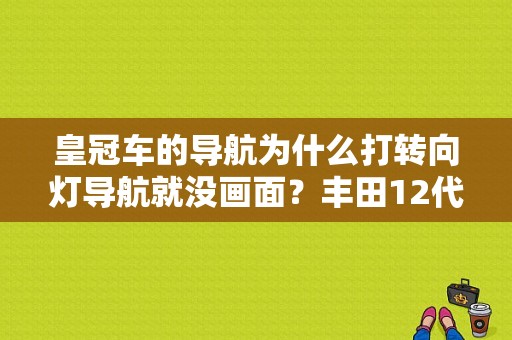 皇冠车的导航为什么打转向灯导航就没画面？丰田12代皇冠导航故障-图1