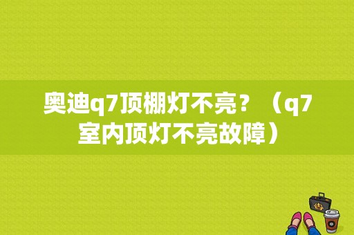 奥迪q7顶棚灯不亮？（q7室内顶灯不亮故障）-图1