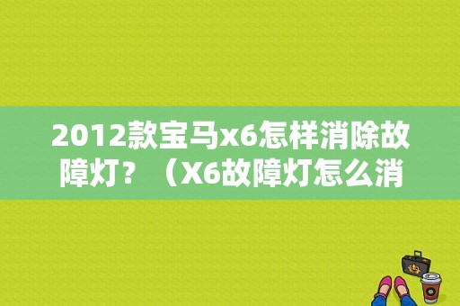 2012款宝马x6怎样消除故障灯？（X6故障灯怎么消除）-图1