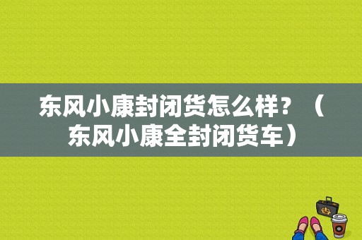 东风小康封闭货怎么样？（东风小康全封闭货车）-图1