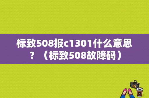 标致508报c1301什么意思？（标致508故障码）-图1